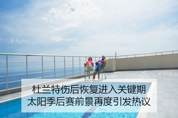 杜兰特伤后恢复进入关键期 太阳季后赛前景再度引发热议