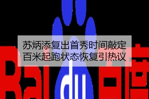 苏炳添复出首秀时间敲定 百米起跑状态恢复引热议