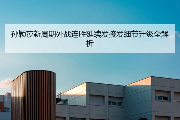 孙颖莎新周期外战连胜延续发接发细节升级全解析