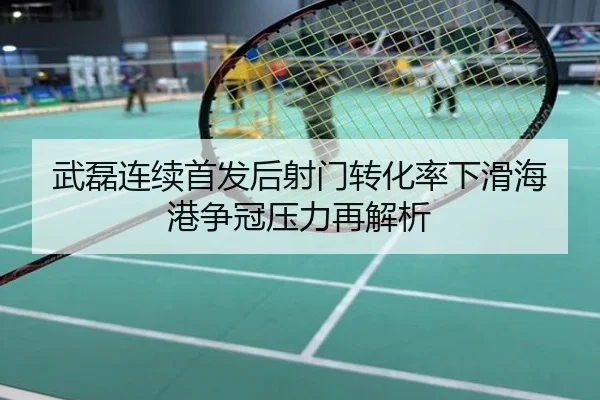 武磊连续首发后射门转化率下滑海港争冠压力再解析