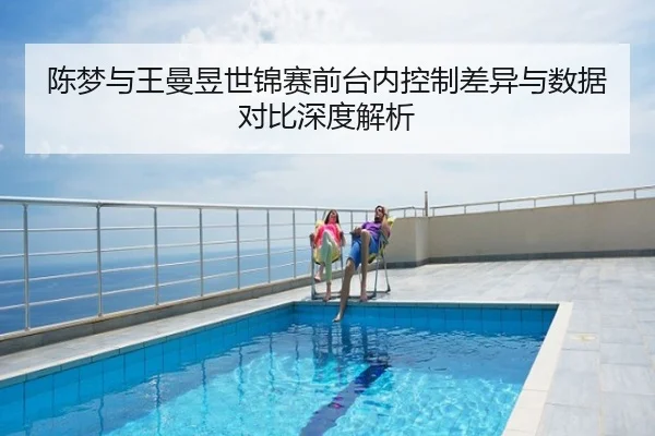 陈梦与王曼昱世锦赛前台内控制差异与数据对比深度解析