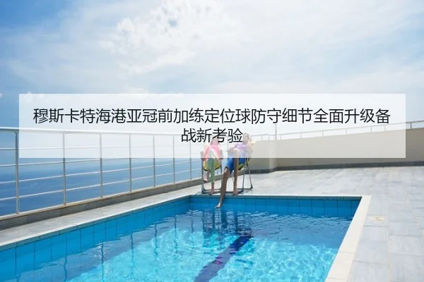 穆斯卡特海港亚冠前加练定位球防守细节全面升级备战新考验