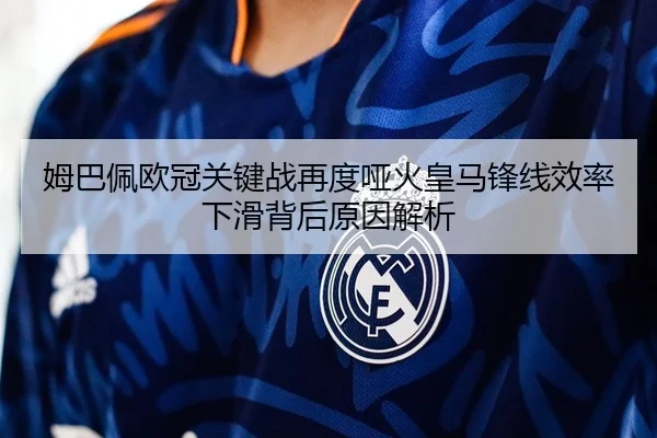 姆巴佩欧冠关键战再度哑火皇马锋线效率下滑背后原因解析