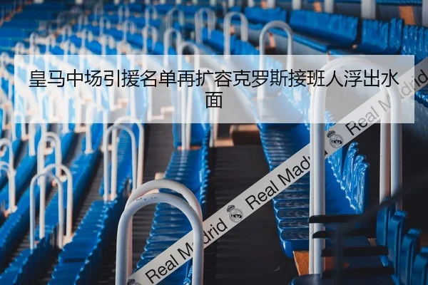 皇马中场引援名单再扩容克罗斯接班人浮出水面