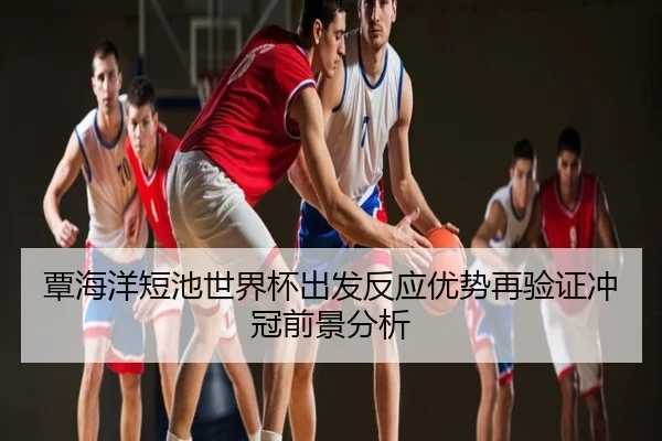 覃海洋短池世界杯出发反应优势再验证冲冠前景分析
