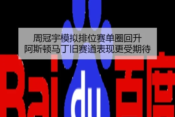 周冠宇模拟排位赛单圈回升 阿斯顿马丁旧赛道表现更受期待