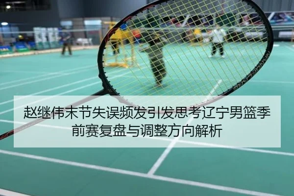 赵继伟末节失误频发引发思考辽宁男篮季前赛复盘与调整方向解析